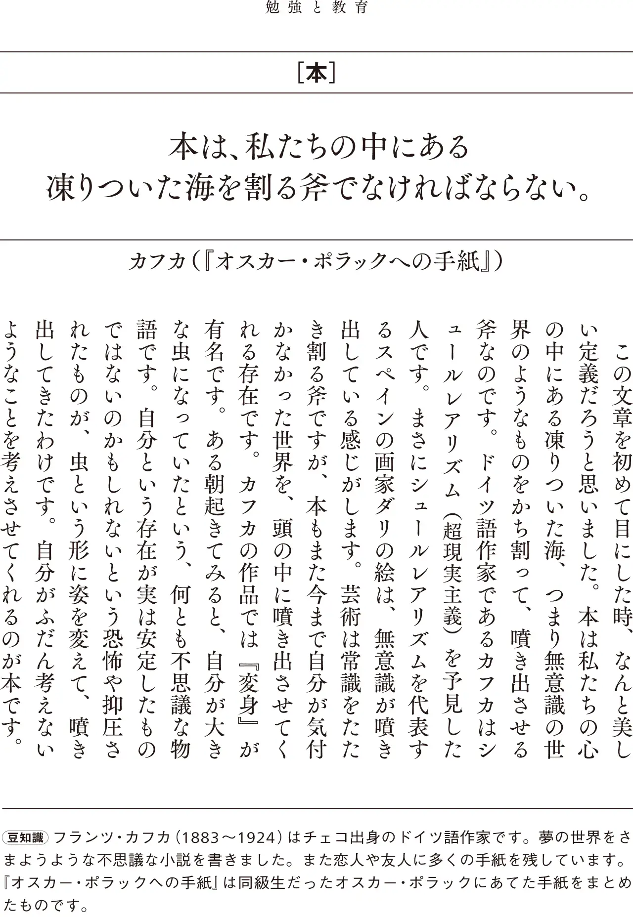 本は、私たちの中にある凍りついた海を割る斧でなければならない。カフカ(『オスカー・ポラックへの手紙』)